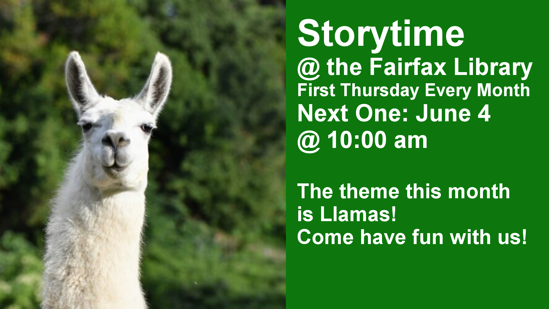 Storytime @ the Fairfax Library First Thursday Every Month Next One: June 4 @ 10:00 am  The theme this month is Llamas! Come have fun with us!