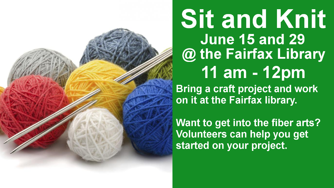 Sit and Knit June 15 and 29 @ the Fairfax Library 11am - 12pm Bring a craft project and work on it at the Fairfax library.    Want to get into the fiber arts?  Volunteers can help you get started on your project.