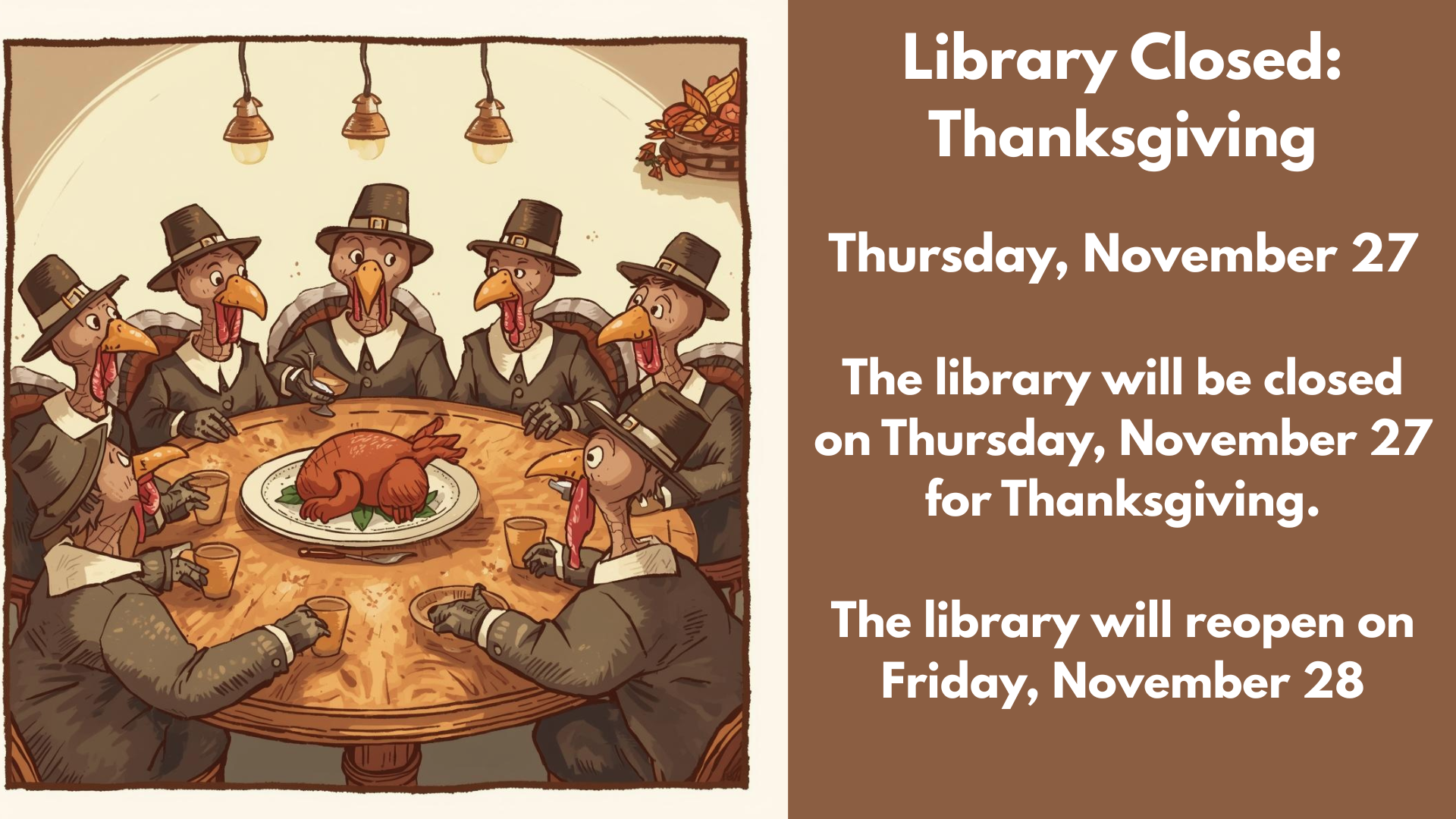 Library Closed:
Thanksgiving
Thursday, November 27
The library will be closed on Thursday, November 27 for Thanksgiving.
The library will reopen on Friday, November 28