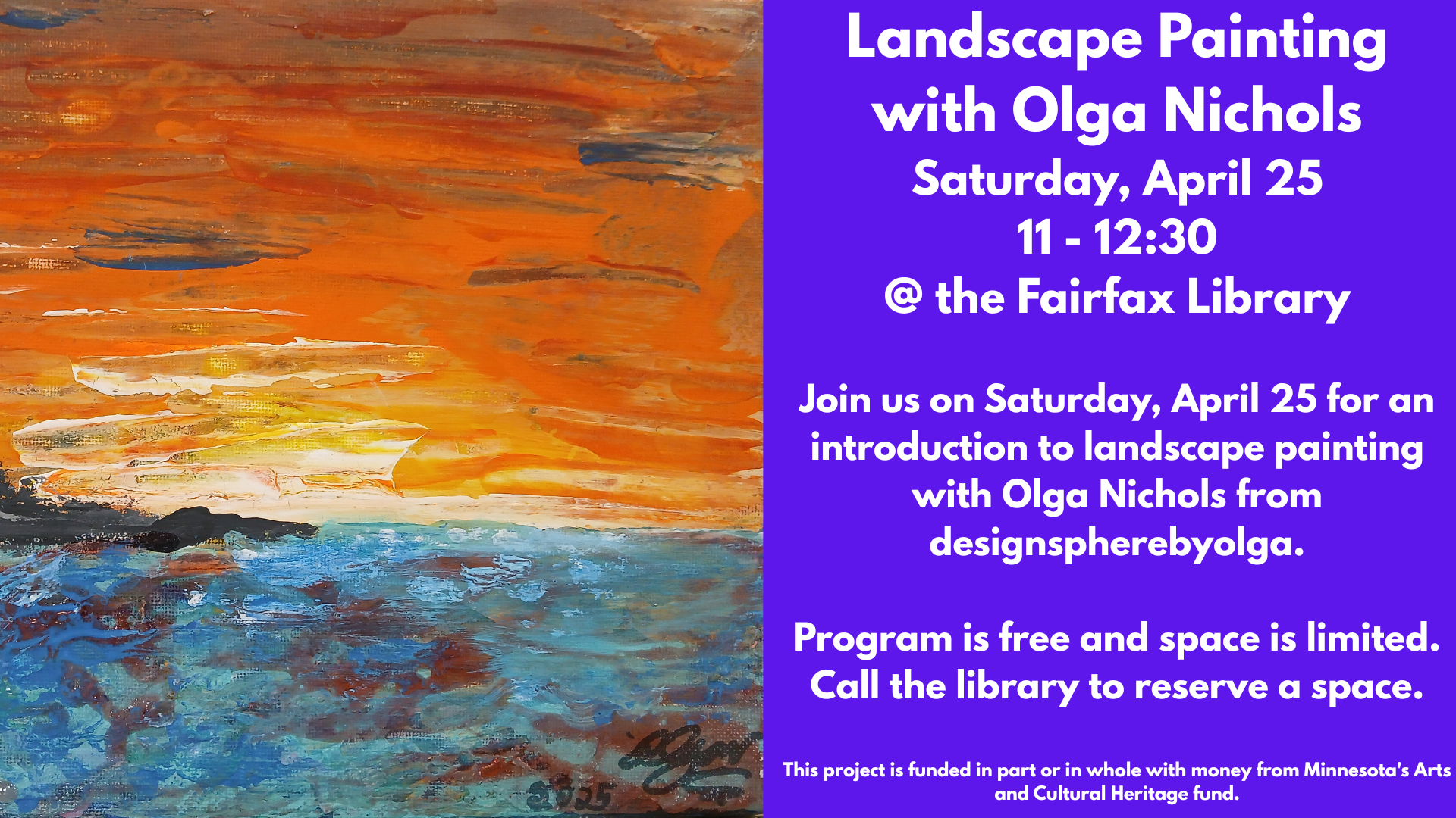 Landscape Painting
with Olga Nichols
Saturday, April 25
11 - 12:30
@ the Fairfax Library
Join us on Saturday, April 25 for an introduction to landscape painting with Olga Nichols from designspherebyolga.
Program is free and space is limited.
Call the library to reserve a space.
This project is funded in part or in whole with money from Minnesota's Arts and Cultural Heritage fund.