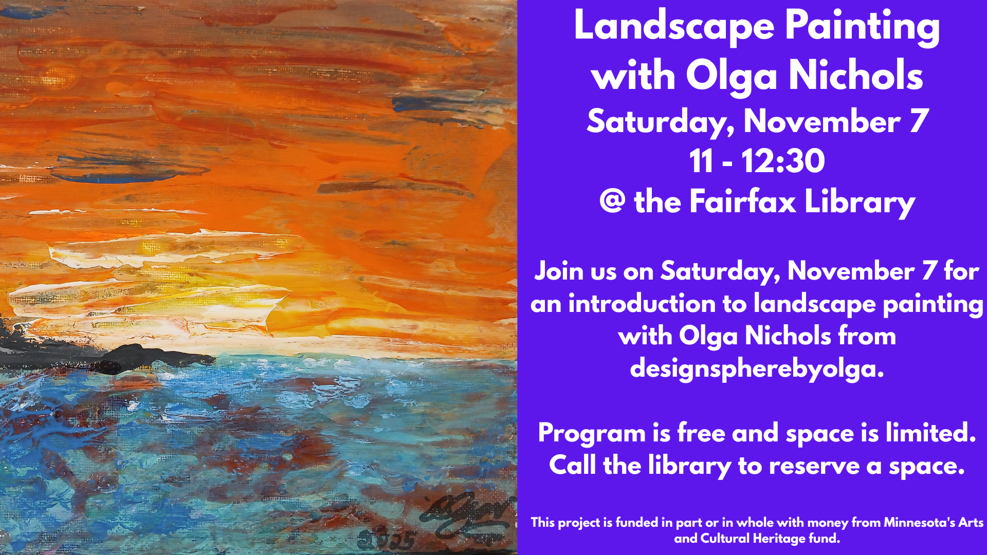 Landscape Painting
with Olga Nichols
Saturday, November 7
11 - 12:30
@ the Fairfax Library
Join us on Saturday, November 7 for an introduction to landscape painting with Olga Nichols from designspherebyolga.
Program is free and space is limited.
Call the library to reserve a space.
This project is funded in part or in whole with money from Minnesota's Arts and Cultural Heritage fund.